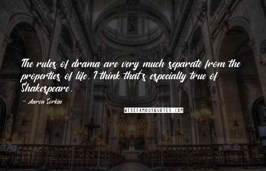 Aaron Sorkin Quotes: The rules of drama are very much separate from the properties of life. I think that's especially true of Shakespeare.