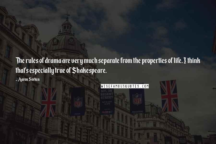 Aaron Sorkin Quotes: The rules of drama are very much separate from the properties of life. I think that's especially true of Shakespeare.