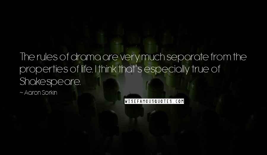 Aaron Sorkin Quotes: The rules of drama are very much separate from the properties of life. I think that's especially true of Shakespeare.