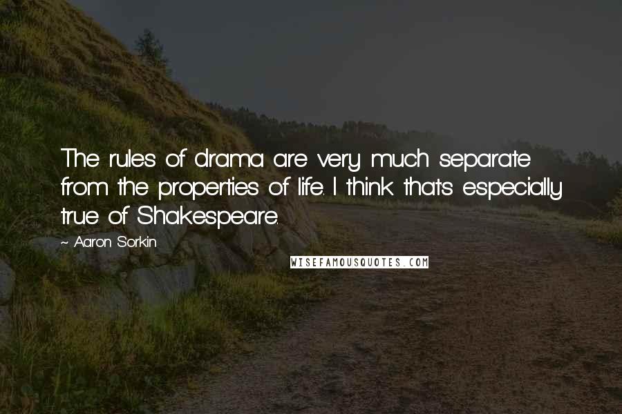Aaron Sorkin Quotes: The rules of drama are very much separate from the properties of life. I think that's especially true of Shakespeare.