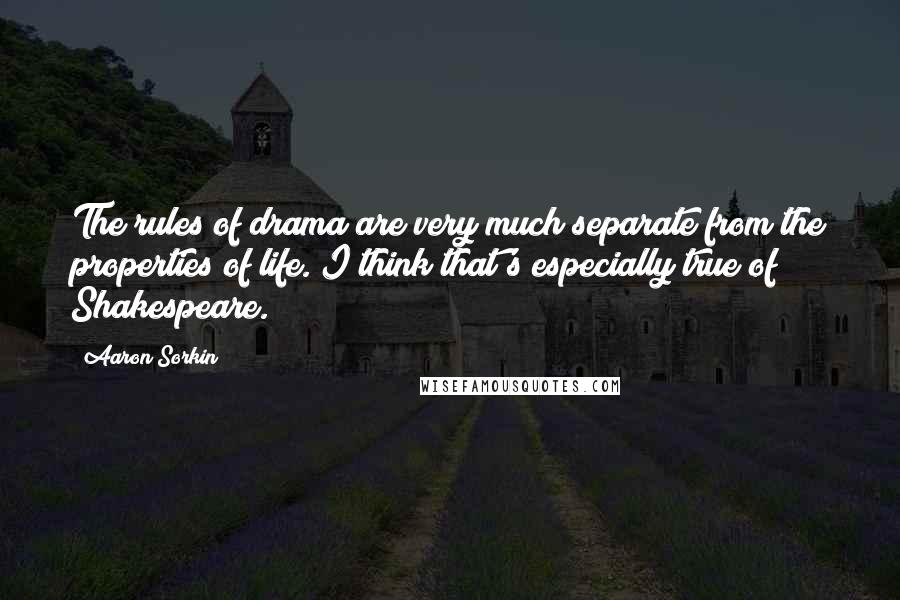 Aaron Sorkin Quotes: The rules of drama are very much separate from the properties of life. I think that's especially true of Shakespeare.