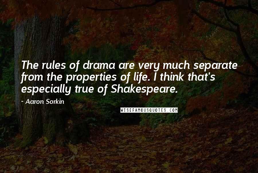 Aaron Sorkin Quotes: The rules of drama are very much separate from the properties of life. I think that's especially true of Shakespeare.
