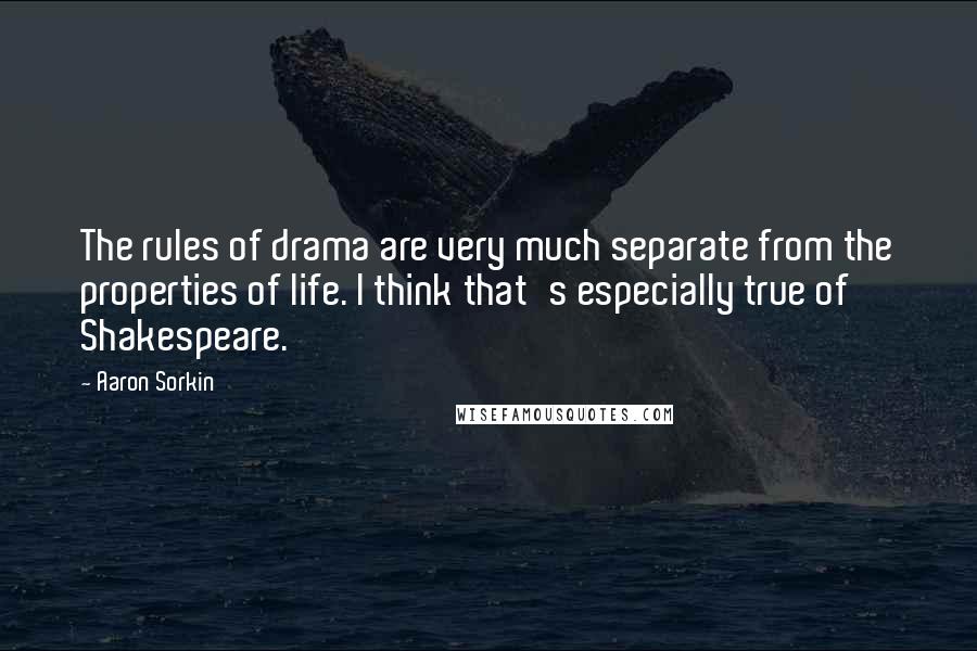 Aaron Sorkin Quotes: The rules of drama are very much separate from the properties of life. I think that's especially true of Shakespeare.