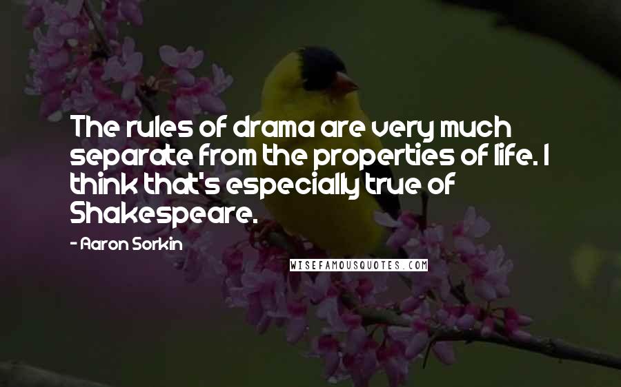 Aaron Sorkin Quotes: The rules of drama are very much separate from the properties of life. I think that's especially true of Shakespeare.