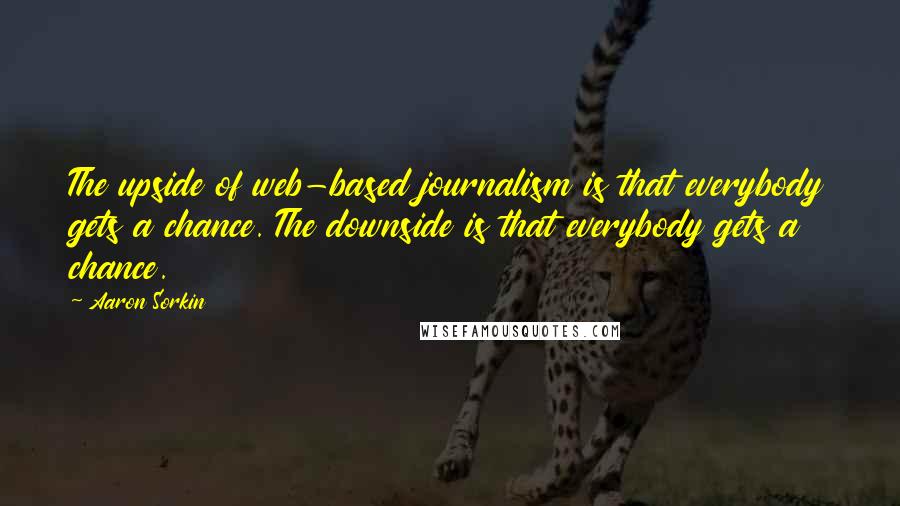 Aaron Sorkin Quotes: The upside of web-based journalism is that everybody gets a chance. The downside is that everybody gets a chance.