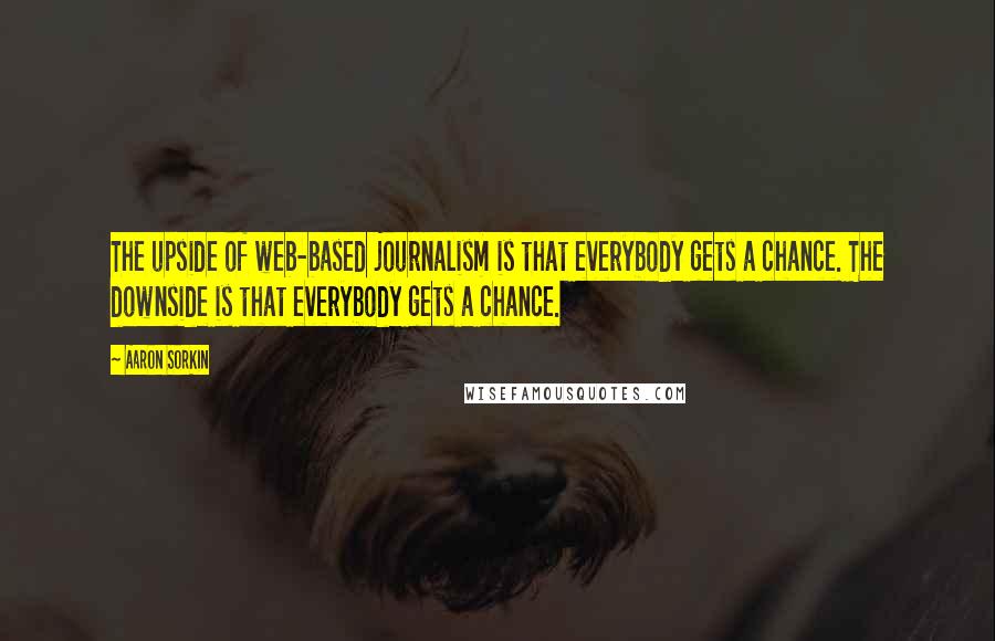 Aaron Sorkin Quotes: The upside of web-based journalism is that everybody gets a chance. The downside is that everybody gets a chance.