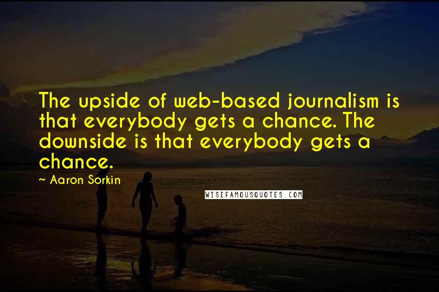 Aaron Sorkin Quotes: The upside of web-based journalism is that everybody gets a chance. The downside is that everybody gets a chance.