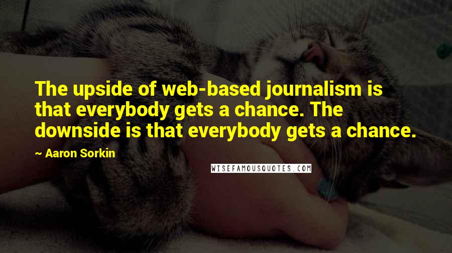 Aaron Sorkin Quotes: The upside of web-based journalism is that everybody gets a chance. The downside is that everybody gets a chance.