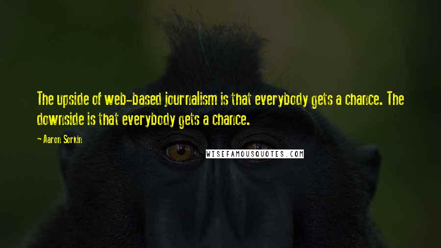 Aaron Sorkin Quotes: The upside of web-based journalism is that everybody gets a chance. The downside is that everybody gets a chance.