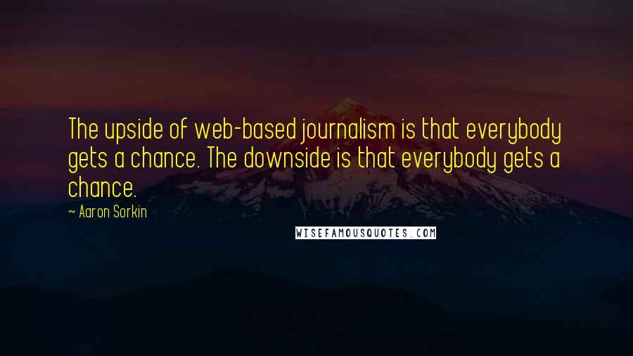 Aaron Sorkin Quotes: The upside of web-based journalism is that everybody gets a chance. The downside is that everybody gets a chance.
