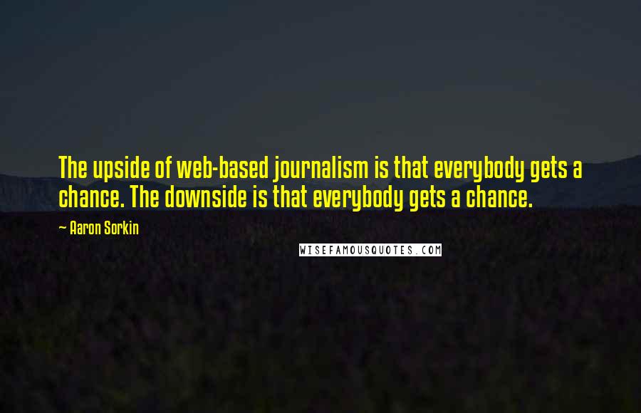 Aaron Sorkin Quotes: The upside of web-based journalism is that everybody gets a chance. The downside is that everybody gets a chance.