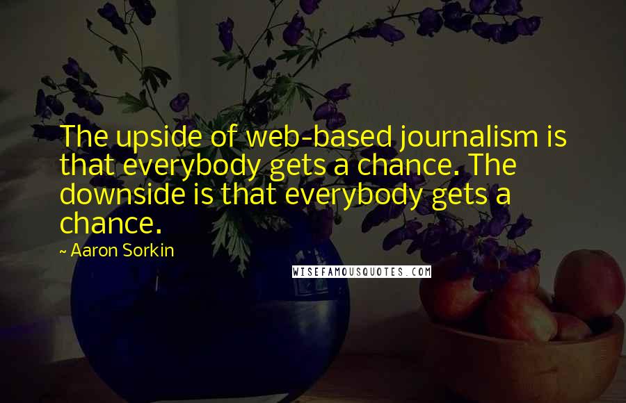 Aaron Sorkin Quotes: The upside of web-based journalism is that everybody gets a chance. The downside is that everybody gets a chance.