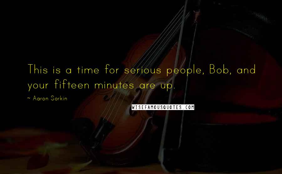 Aaron Sorkin Quotes: This is a time for serious people, Bob, and your fifteen minutes are up.