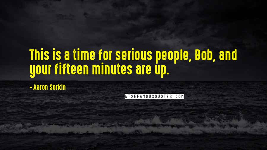 Aaron Sorkin Quotes: This is a time for serious people, Bob, and your fifteen minutes are up.