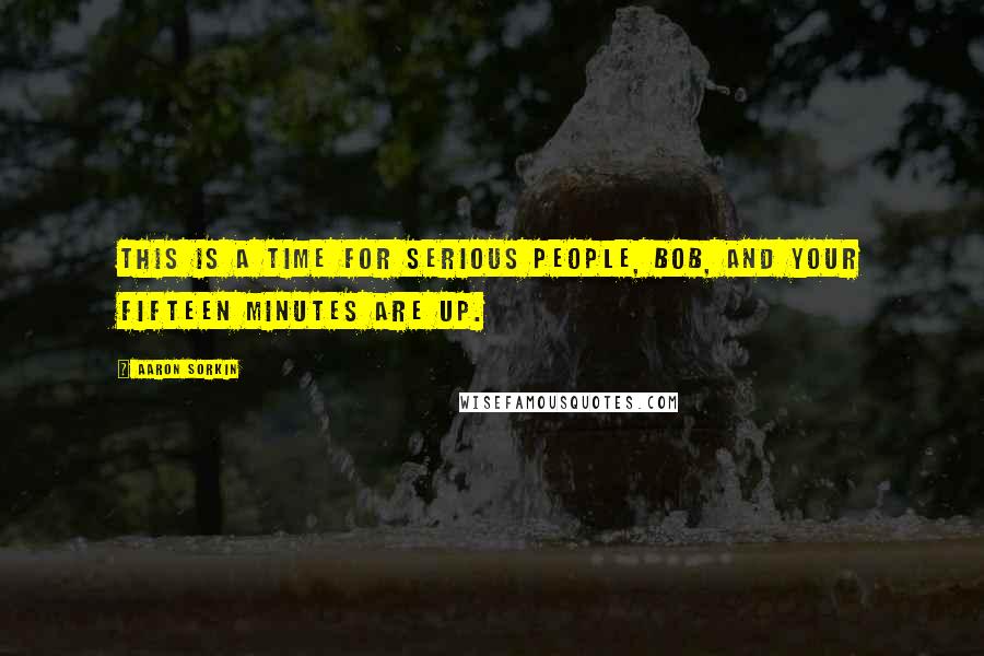 Aaron Sorkin Quotes: This is a time for serious people, Bob, and your fifteen minutes are up.