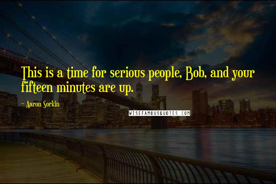 Aaron Sorkin Quotes: This is a time for serious people, Bob, and your fifteen minutes are up.