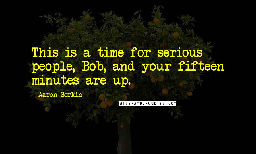 Aaron Sorkin Quotes: This is a time for serious people, Bob, and your fifteen minutes are up.