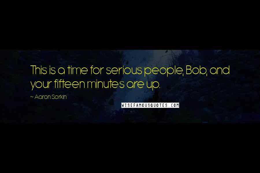 Aaron Sorkin Quotes: This is a time for serious people, Bob, and your fifteen minutes are up.