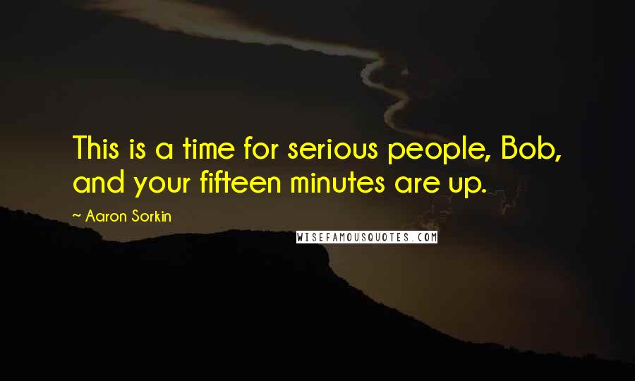 Aaron Sorkin Quotes: This is a time for serious people, Bob, and your fifteen minutes are up.