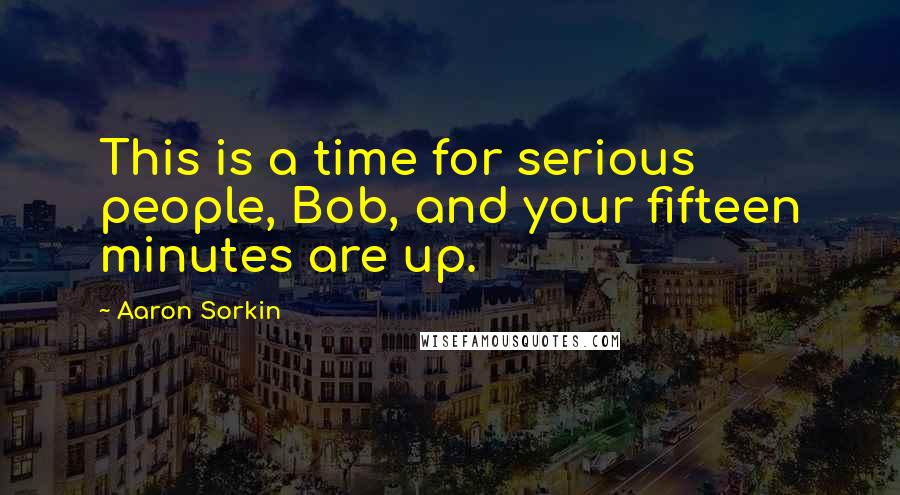 Aaron Sorkin Quotes: This is a time for serious people, Bob, and your fifteen minutes are up.