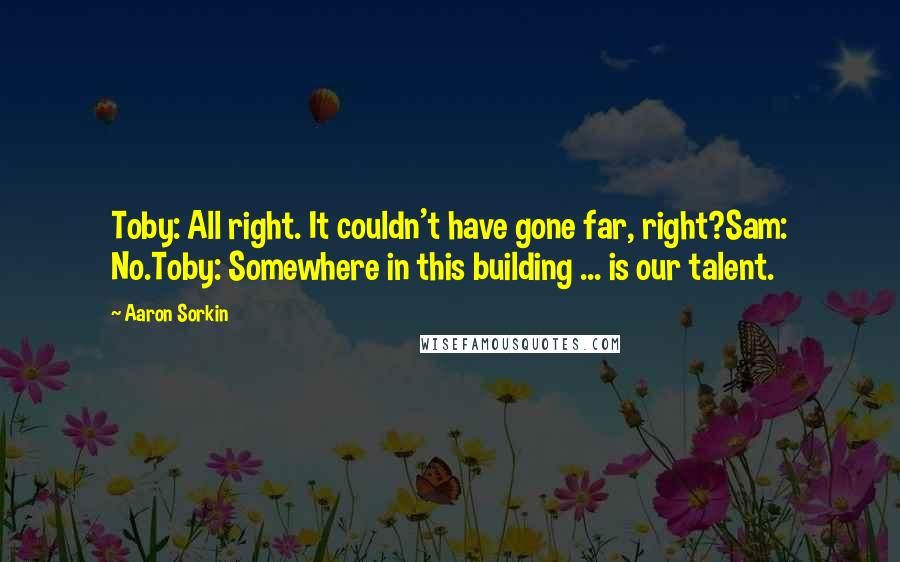 Aaron Sorkin Quotes: Toby: All right. It couldn't have gone far, right?Sam: No.Toby: Somewhere in this building ... is our talent.