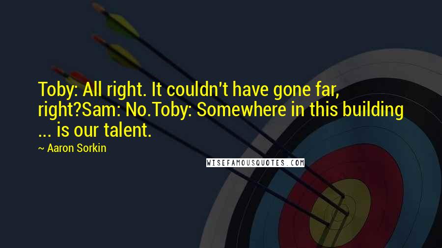 Aaron Sorkin Quotes: Toby: All right. It couldn't have gone far, right?Sam: No.Toby: Somewhere in this building ... is our talent.