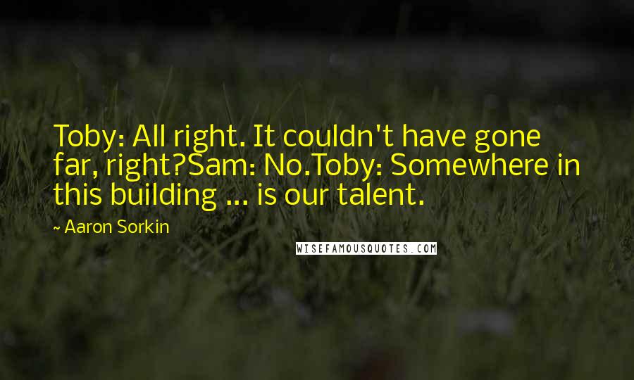 Aaron Sorkin Quotes: Toby: All right. It couldn't have gone far, right?Sam: No.Toby: Somewhere in this building ... is our talent.