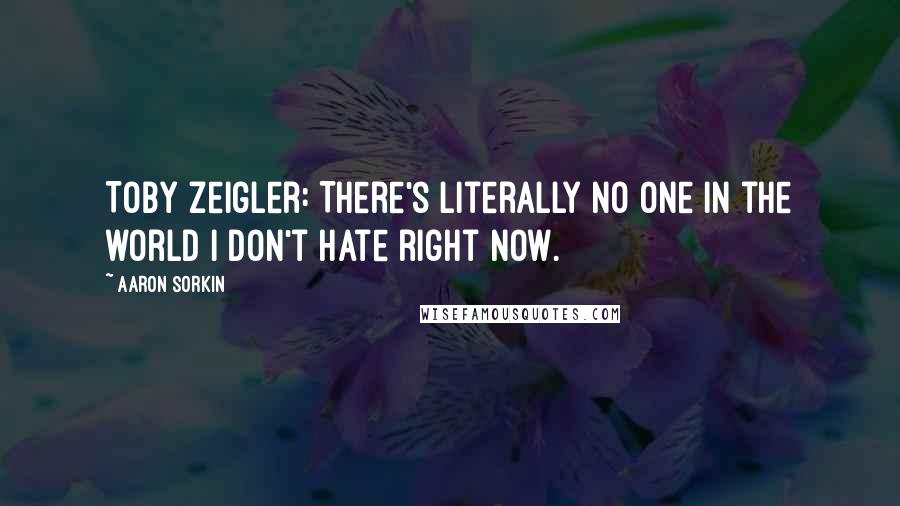 Aaron Sorkin Quotes: Toby Zeigler: There's literally no one in the world I don't hate right now.