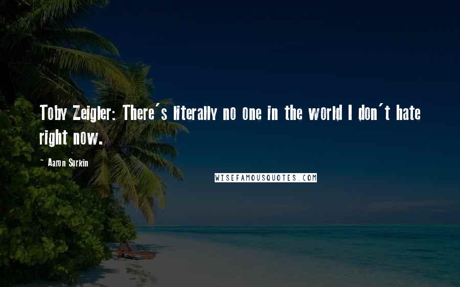 Aaron Sorkin Quotes: Toby Zeigler: There's literally no one in the world I don't hate right now.