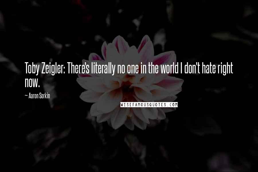 Aaron Sorkin Quotes: Toby Zeigler: There's literally no one in the world I don't hate right now.