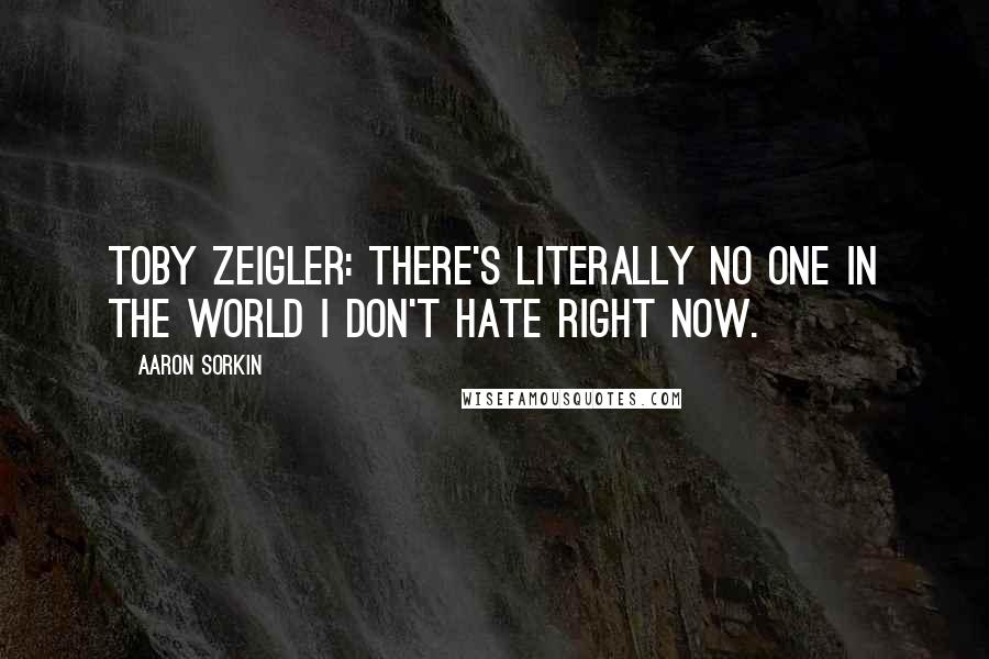 Aaron Sorkin Quotes: Toby Zeigler: There's literally no one in the world I don't hate right now.