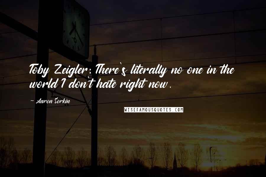 Aaron Sorkin Quotes: Toby Zeigler: There's literally no one in the world I don't hate right now.