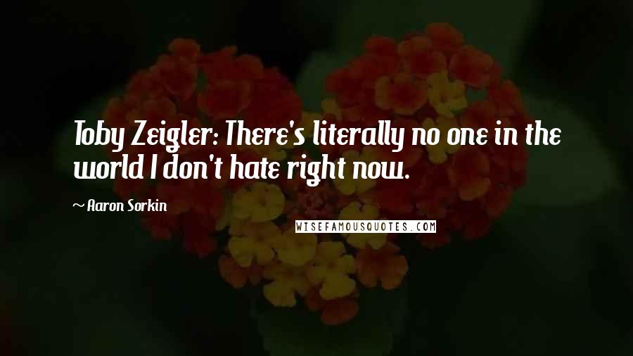 Aaron Sorkin Quotes: Toby Zeigler: There's literally no one in the world I don't hate right now.