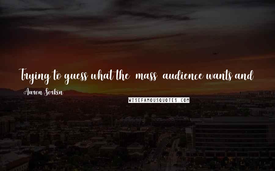 Aaron Sorkin Quotes: Trying to guess what the (mass) audience wants and then trying to satisfy that is usually a bad recipe for getting something good.