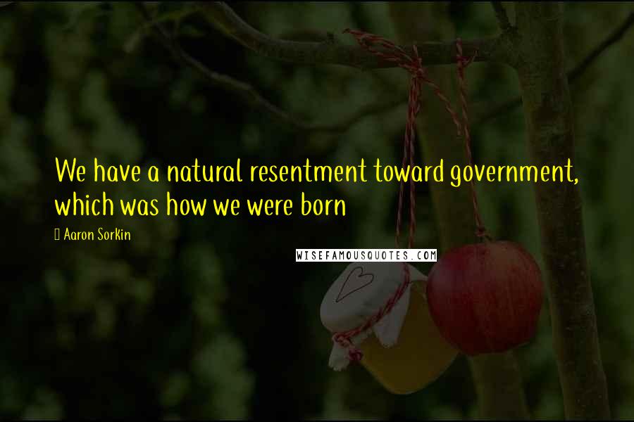 Aaron Sorkin Quotes: We have a natural resentment toward government, which was how we were born