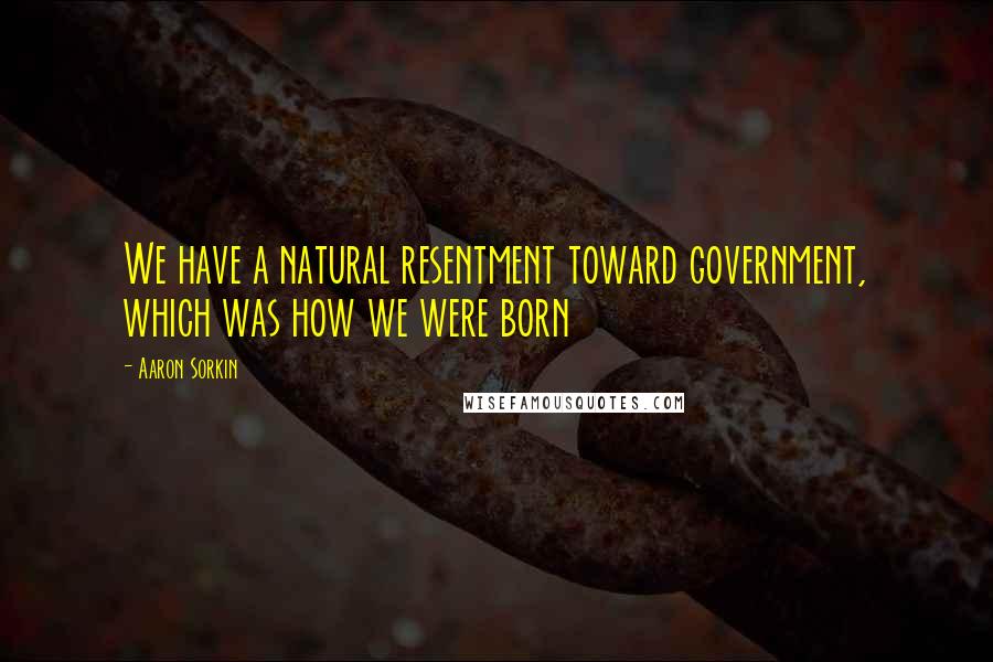 Aaron Sorkin Quotes: We have a natural resentment toward government, which was how we were born