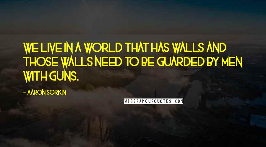 Aaron Sorkin Quotes: We live in a world that has walls and those walls need to be guarded by men with guns.