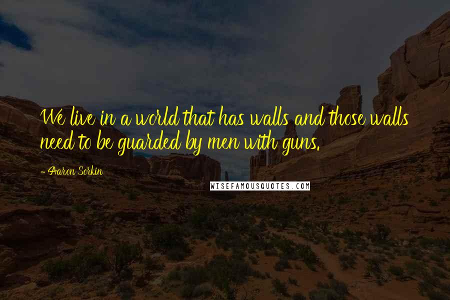 Aaron Sorkin Quotes: We live in a world that has walls and those walls need to be guarded by men with guns.