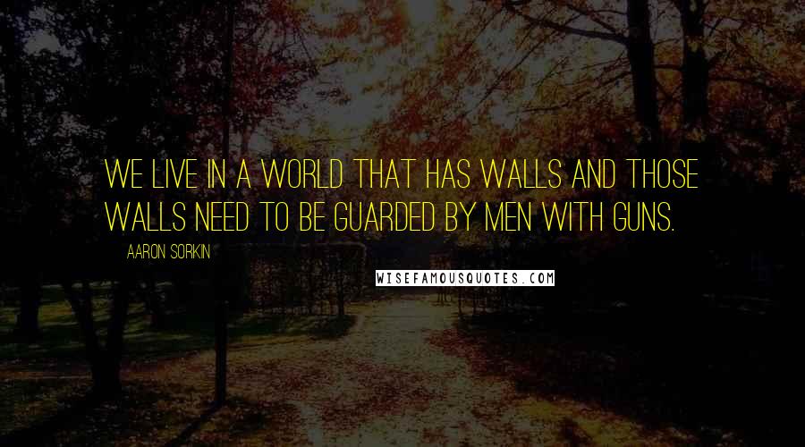 Aaron Sorkin Quotes: We live in a world that has walls and those walls need to be guarded by men with guns.