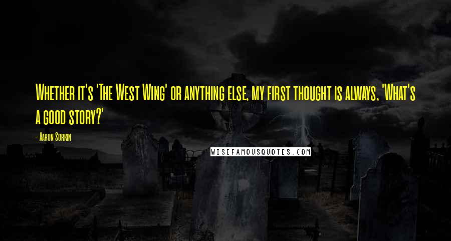 Aaron Sorkin Quotes: Whether it's 'The West Wing' or anything else, my first thought is always, 'What's a good story?'