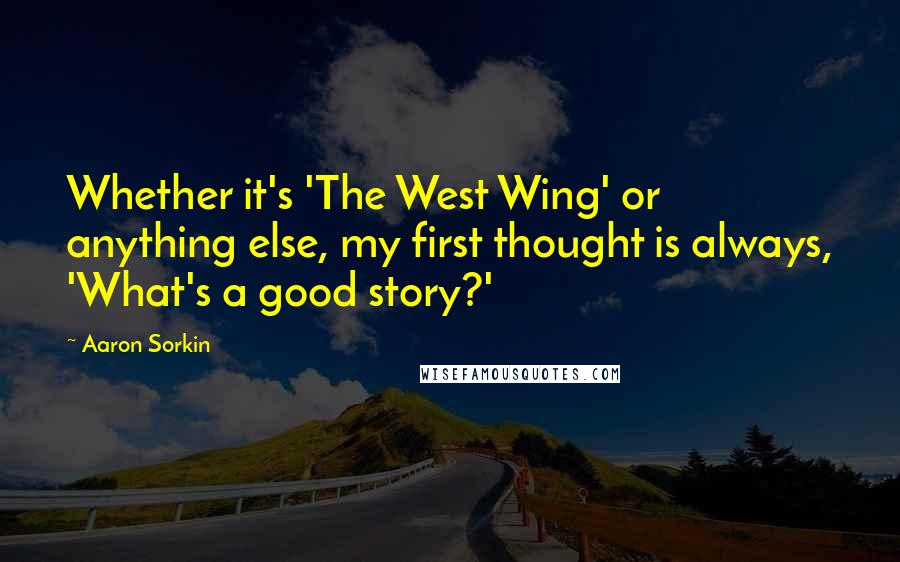 Aaron Sorkin Quotes: Whether it's 'The West Wing' or anything else, my first thought is always, 'What's a good story?'