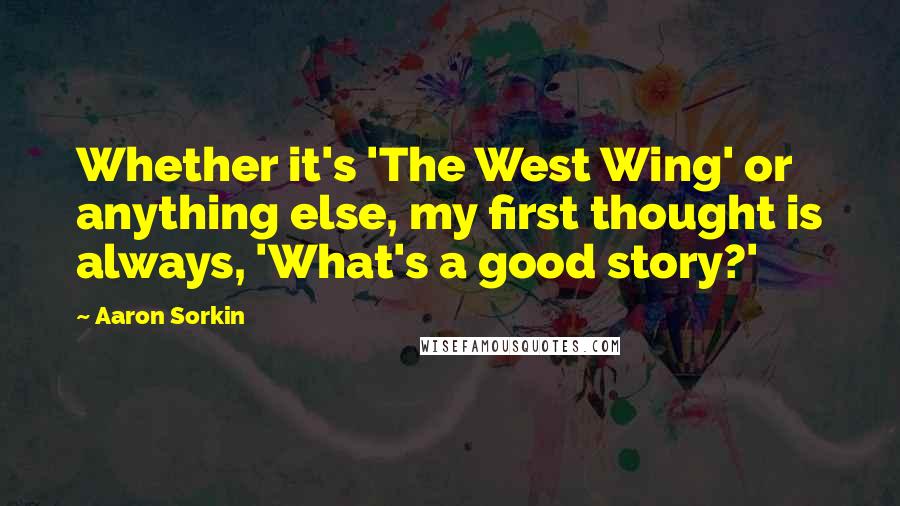 Aaron Sorkin Quotes: Whether it's 'The West Wing' or anything else, my first thought is always, 'What's a good story?'