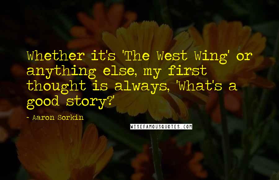 Aaron Sorkin Quotes: Whether it's 'The West Wing' or anything else, my first thought is always, 'What's a good story?'