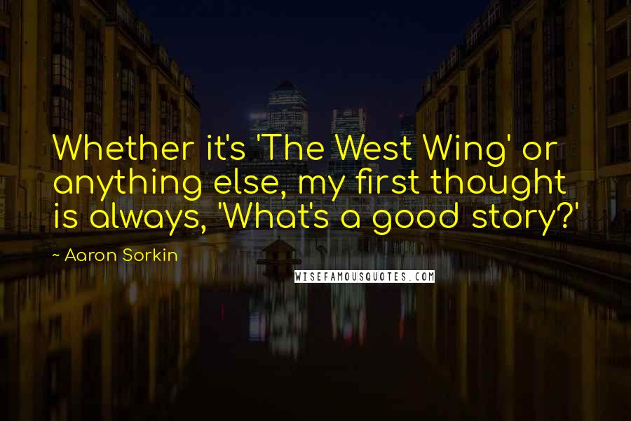 Aaron Sorkin Quotes: Whether it's 'The West Wing' or anything else, my first thought is always, 'What's a good story?'