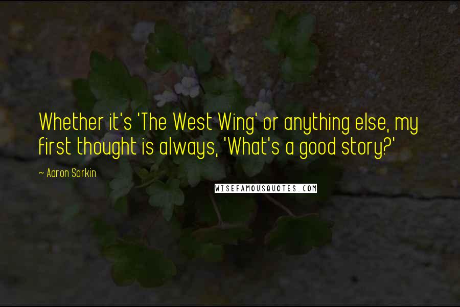 Aaron Sorkin Quotes: Whether it's 'The West Wing' or anything else, my first thought is always, 'What's a good story?'