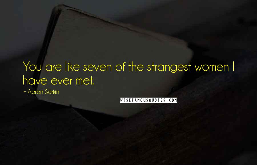 Aaron Sorkin Quotes: You are like seven of the strangest women I have ever met.