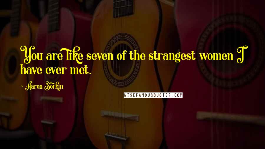 Aaron Sorkin Quotes: You are like seven of the strangest women I have ever met.