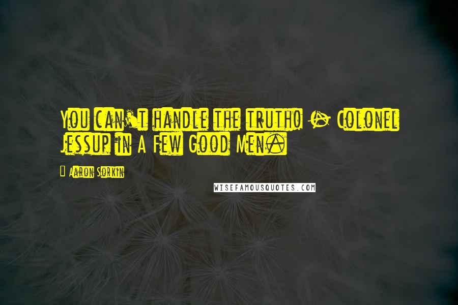 Aaron Sorkin Quotes: You can't handle the truth! - Colonel Jessup in A Few Good Men.