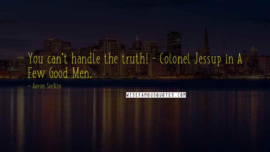 Aaron Sorkin Quotes: You can't handle the truth! - Colonel Jessup in A Few Good Men.
