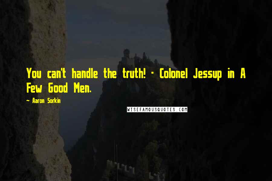 Aaron Sorkin Quotes: You can't handle the truth! - Colonel Jessup in A Few Good Men.